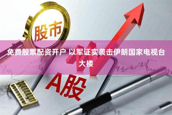 免费股票配资开户 以军证实袭击伊朗国家电视台大楼