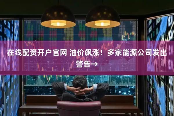在线配资开户官网 油价飙涨！多家能源公司发出警告→