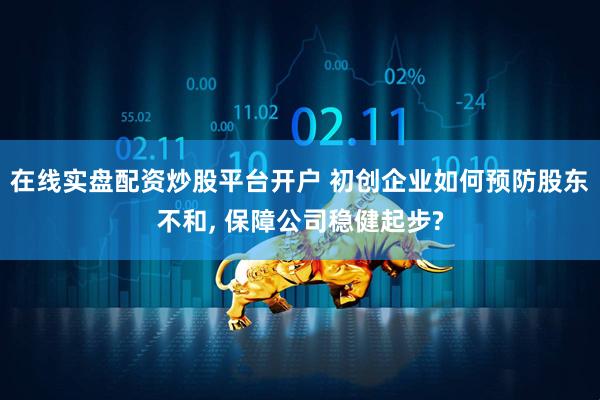 在线实盘配资炒股平台开户 初创企业如何预防股东不和, 保障公司稳健起步?