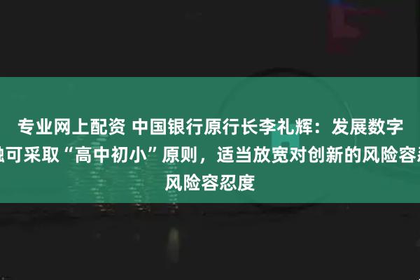 专业网上配资 中国银行原行长李礼辉：发展数字金融可采取“高中初小”原则，适当放宽对创新的风险容忍度