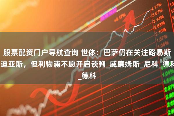 股票配资门户导航查询 世体：巴萨仍在关注路易斯-迪亚斯，但利物浦不愿开启谈判_威廉姆斯_尼科_德科