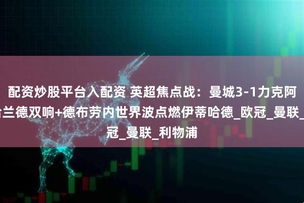 配资炒股平台入配资 英超焦点战：曼城3-1力克阿森纳 哈兰德双响+德布劳内世界波点燃伊蒂哈德_欧冠_曼联_利物浦