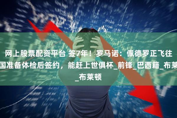 网上股票配资平台 签7年！罗马诺：佩德罗正飞往美国准备体检后签约，能赶上世俱杯_前锋_巴西籍_布莱顿