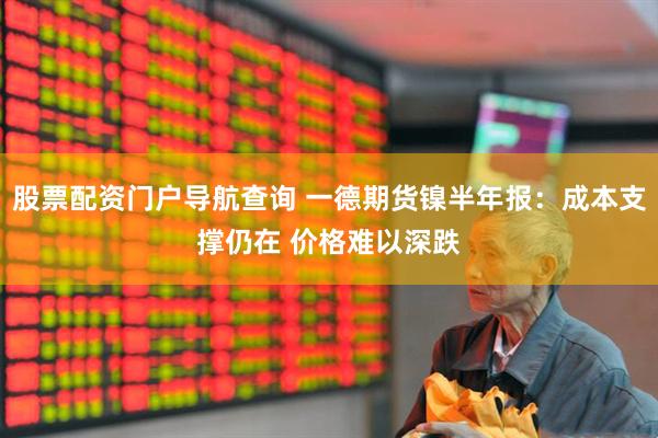 股票配资门户导航查询 一德期货镍半年报：成本支撑仍在 价格难以深跌