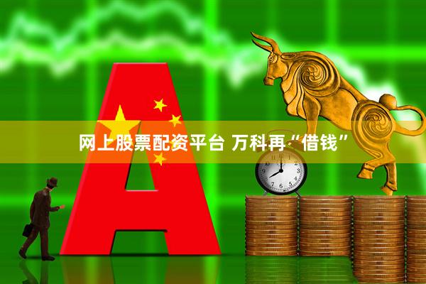 网上股票配资平台 万科再“借钱”