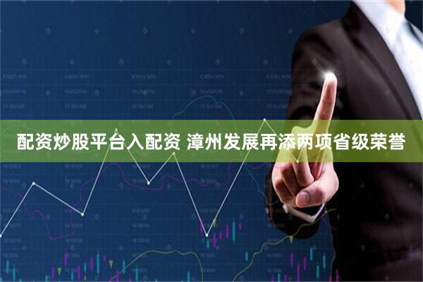 配资炒股平台入配资 漳州发展再添两项省级荣誉