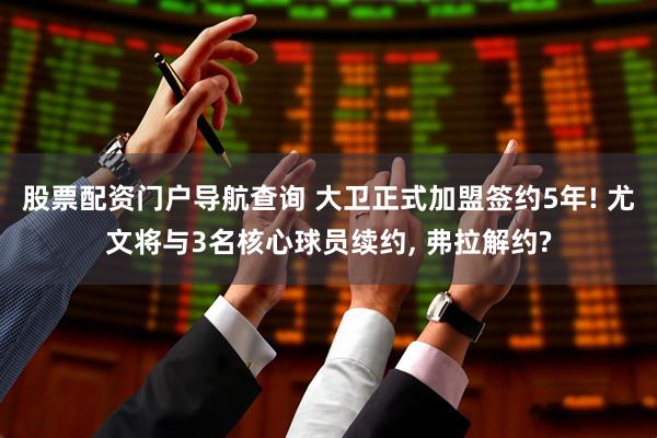 股票配资门户导航查询 大卫正式加盟签约5年! 尤文将与3名核心球员续约, 弗拉解约?