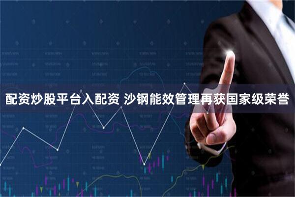 配资炒股平台入配资 沙钢能效管理再获国家级荣誉