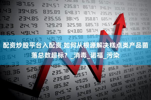 配资炒股平台入配资 如何从根源解决糕点类产品菌落总数超标？_消毒_诺福_污染