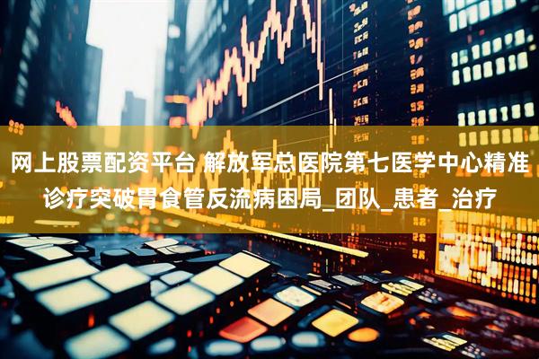 网上股票配资平台 解放军总医院第七医学中心精准诊疗突破胃食管反流病困局_团队_患者_治疗