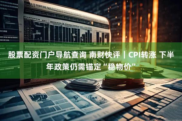 股票配资门户导航查询 南财快评｜CPI转涨 下半年政策仍需锚定“稳物价”