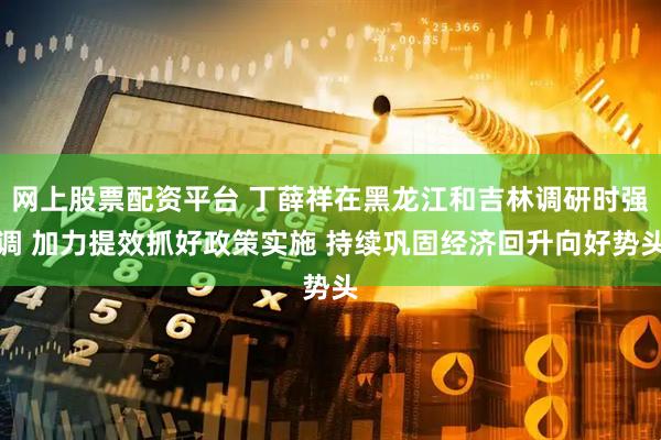 网上股票配资平台 丁薛祥在黑龙江和吉林调研时强调 加力提效抓好政策实施 持续巩固经济回升向好势头
