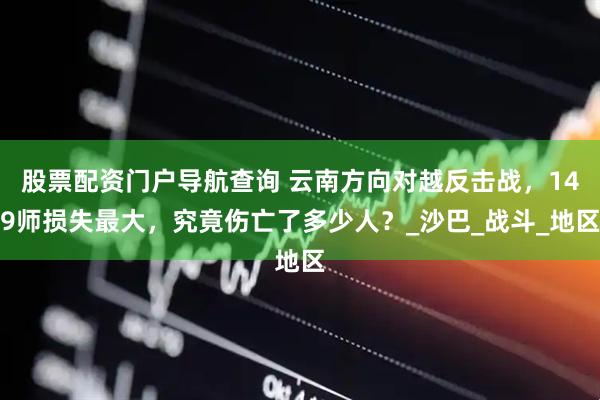 股票配资门户导航查询 云南方向对越反击战，149师损失最大，究竟伤亡了多少人？_沙巴_战斗_地区