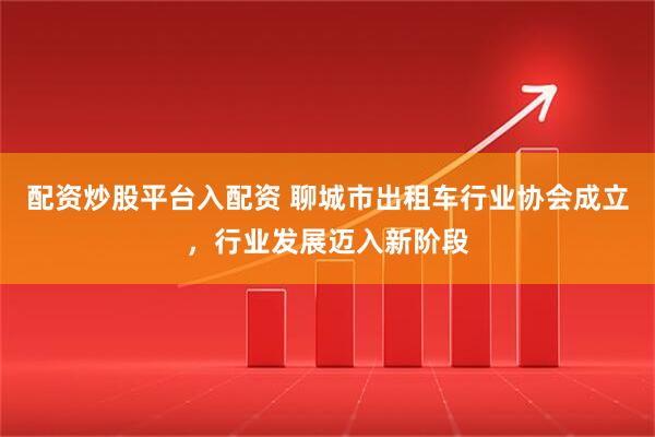 配资炒股平台入配资 聊城市出租车行业协会成立，行业发展迈入新阶段