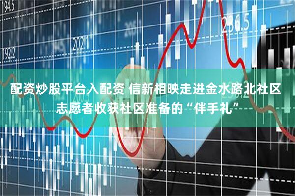 配资炒股平台入配资 信新相映走进金水路北社区 志愿者收获社区准备的“伴手礼”
