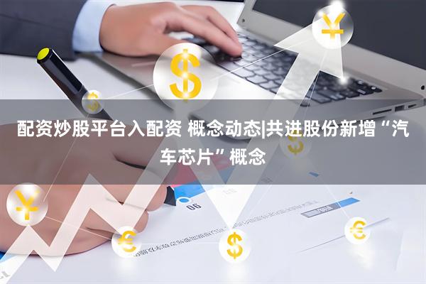 配资炒股平台入配资 概念动态|共进股份新增“汽车芯片”概念