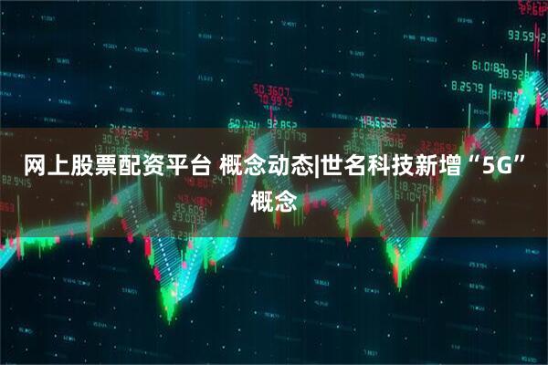 网上股票配资平台 概念动态|世名科技新增“5G”概念