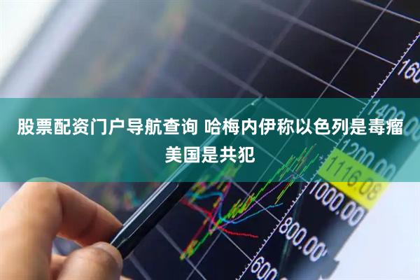 股票配资门户导航查询 哈梅内伊称以色列是毒瘤美国是共犯