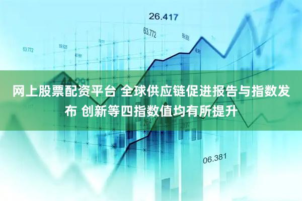 网上股票配资平台 全球供应链促进报告与指数发布 创新等四指数值均有所提升