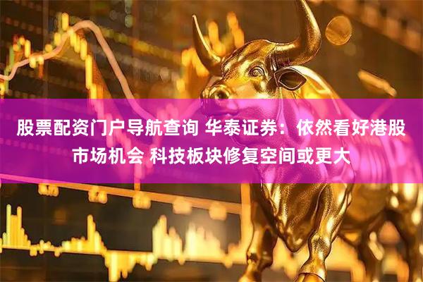 股票配资门户导航查询 华泰证券：依然看好港股市场机会 科技板块修复空间或更大