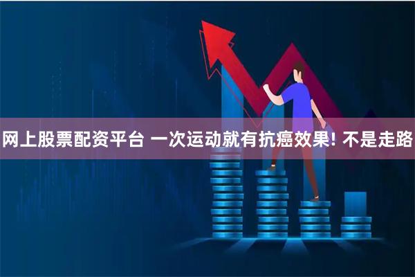 网上股票配资平台 一次运动就有抗癌效果! 不是走路