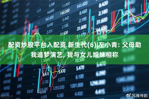 配资炒股平台入配资 新生代(6)|左小青: 父母助我追梦演艺, 我与女儿姐妹相称