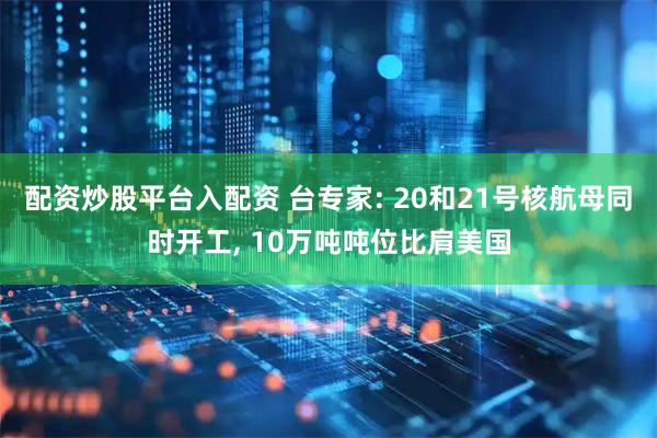 配资炒股平台入配资 台专家: 20和21号核航母同时开工, 10万吨吨位比肩美国