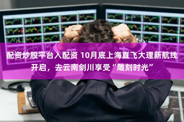 配资炒股平台入配资 10月底上海直飞大理新航线开启，去云南剑川享受“雕刻时光”