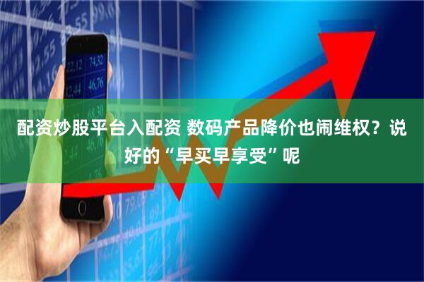 配资炒股平台入配资 数码产品降价也闹维权？说好的“早买早享受”呢