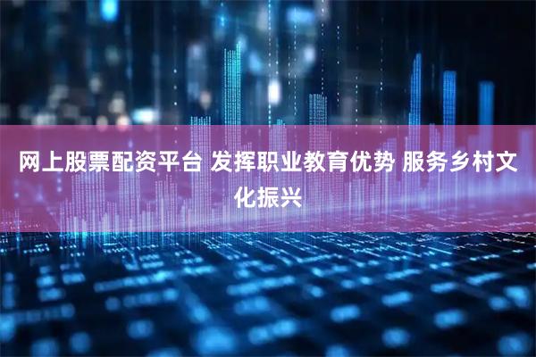 网上股票配资平台 发挥职业教育优势 服务乡村文化振兴