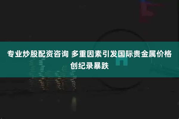 专业炒股配资咨询 多重因素引发国际贵金属价格创纪录暴跌