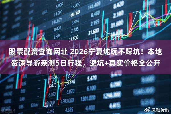 股票配资查询网址 2026宁夏纯玩不踩坑！本地资深导游亲测5日行程，避坑+真实价格全公开
