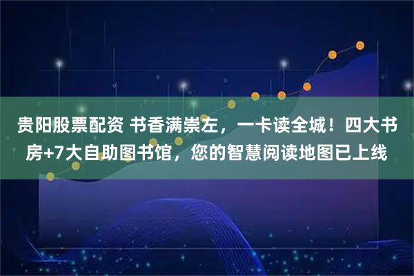 贵阳股票配资 书香满崇左，一卡读全城！四大书房+7大自助图书馆，您的智慧阅读地图已上线