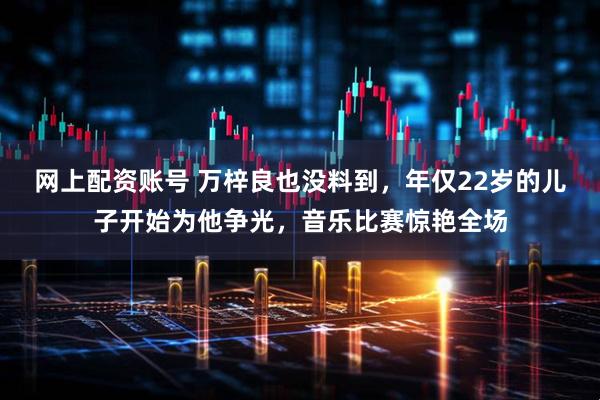 网上配资账号 万梓良也没料到，年仅22岁的儿子开始为他争光，音乐比赛惊艳全场