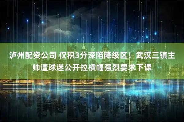 泸州配资公司 仅积3分深陷降级区！武汉三镇主帅遭球迷公开拉横幅强烈要求下课