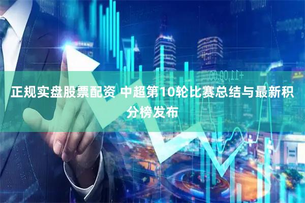 正规实盘股票配资 中超第10轮比赛总结与最新积分榜发布