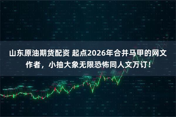 山东原油期货配资 起点2026年合并马甲的网文作者，小抽大象无限恐怖同人文万订！