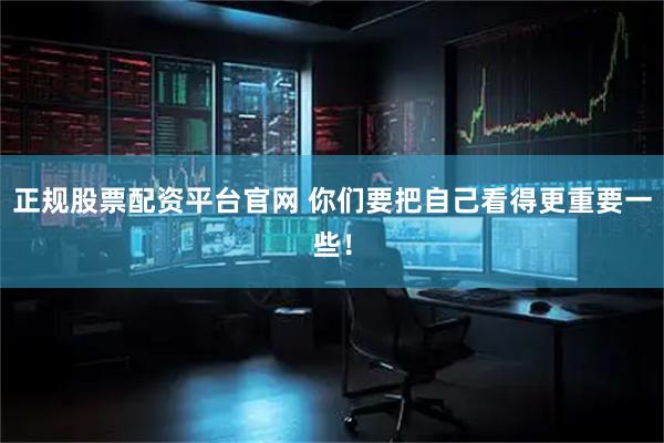 正规股票配资平台官网 你们要把自己看得更重要一些！