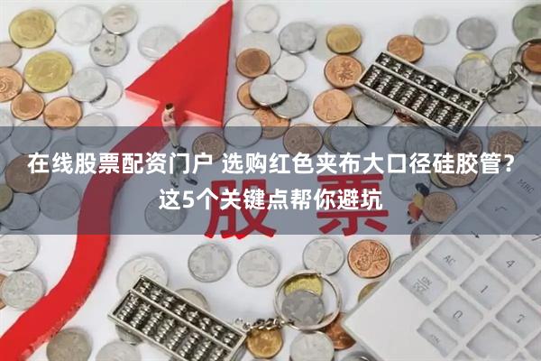 在线股票配资门户 选购红色夹布大口径硅胶管？这5个关键点帮你避坑