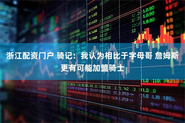 浙江配资门户 骑记：我认为相比于字母哥 詹姆斯更有可能加盟骑士