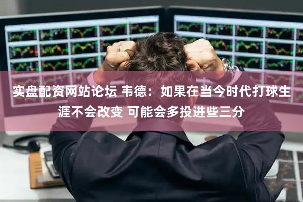 实盘配资网站论坛 韦德：如果在当今时代打球生涯不会改变 可能会多投进些三分