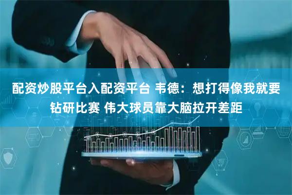 配资炒股平台入配资平台 韦德：想打得像我就要钻研比赛 伟大球员靠大脑拉开差距