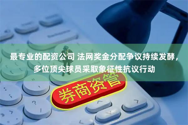 最专业的配资公司 法网奖金分配争议持续发酵，多位顶尖球员采取象征性抗议行动
