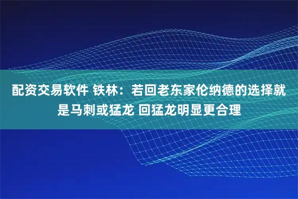 配资交易软件 铁林：若回老东家伦纳德的选择就是马刺或猛龙 回猛龙明显更合理