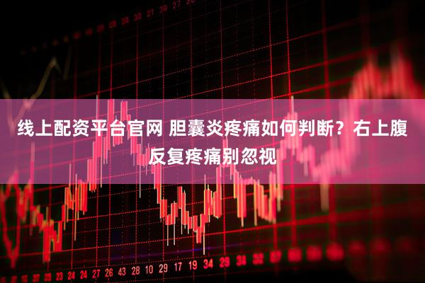线上配资平台官网 胆囊炎疼痛如何判断？右上腹反复疼痛别忽视