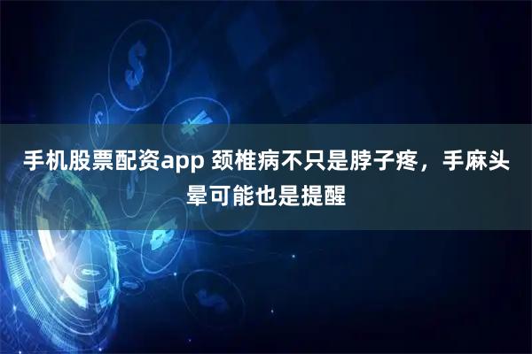 手机股票配资app 颈椎病不只是脖子疼，手麻头晕可能也是提醒